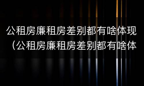 公租房廉租房差别都有啥体现（公租房廉租房差别都有啥体现啊）