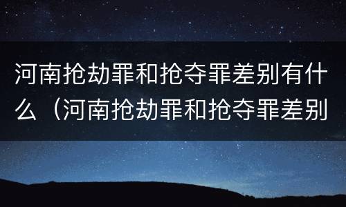 河南抢劫罪和抢夺罪差别有什么（河南抢劫罪和抢夺罪差别有什么区别）