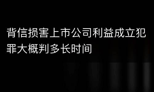 背信损害上市公司利益成立犯罪大概判多长时间