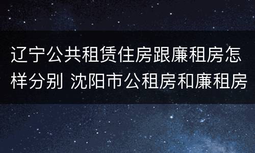 辽宁公共租赁住房跟廉租房怎样分别 沈阳市公租房和廉租房的区别