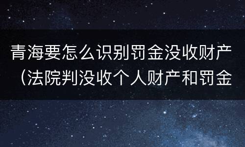 青海要怎么识别罚金没收财产（法院判没收个人财产和罚金有什么区别）