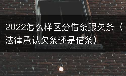 2022怎么样区分借条跟欠条（法律承认欠条还是借条）