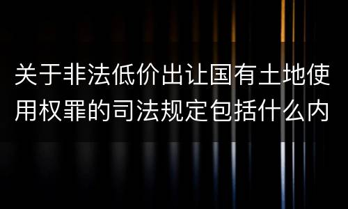 关于非法低价出让国有土地使用权罪的司法规定包括什么内容