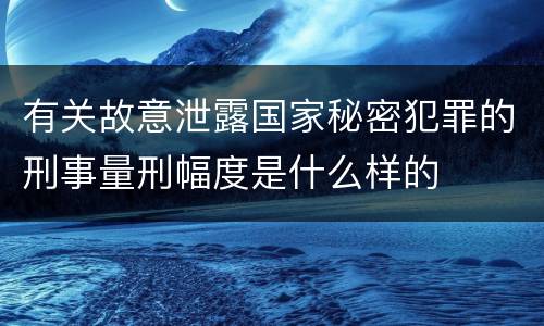 有关故意泄露国家秘密犯罪的刑事量刑幅度是什么样的