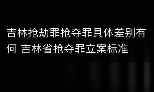 吉林抢劫罪抢夺罪具体差别有何 吉林省抢夺罪立案标准