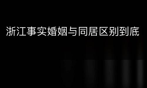 浙江事实婚姻与同居区别到底