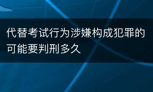 代替考试行为涉嫌构成犯罪的可能要判刑多久