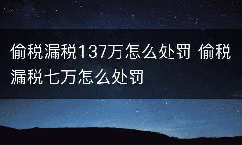 偷税漏税137万怎么处罚 偷税漏税七万怎么处罚