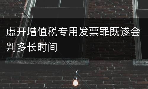 虚开增值税专用发票罪既遂会判多长时间