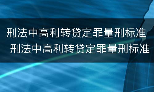 刑法中高利转贷定罪量刑标准 刑法中高利转贷定罪量刑标准最新