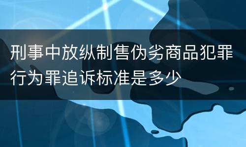 刑事中放纵制售伪劣商品犯罪行为罪追诉标准是多少