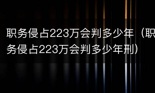 职务侵占223万会判多少年（职务侵占223万会判多少年刑）