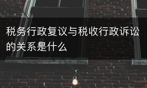 税务行政复议与税收行政诉讼的关系是什么