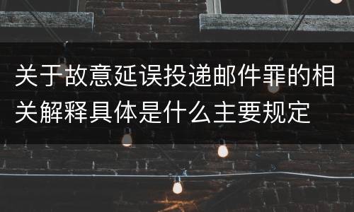 关于故意延误投递邮件罪的相关解释具体是什么主要规定