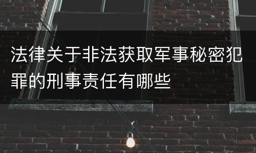 法律关于非法获取军事秘密犯罪的刑事责任有哪些