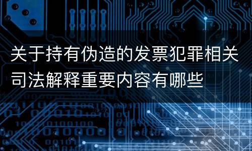 关于持有伪造的发票犯罪相关司法解释重要内容有哪些