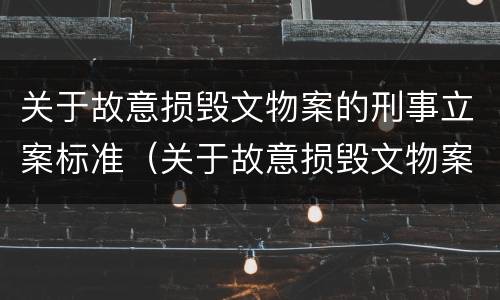 关于故意损毁文物案的刑事立案标准（关于故意损毁文物案的刑事立案标准是）