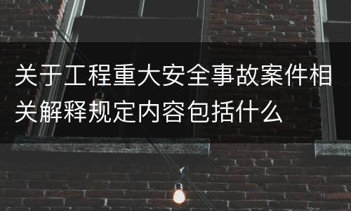 关于工程重大安全事故案件相关解释规定内容包括什么