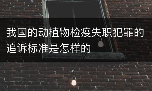 我国的动植物检疫失职犯罪的追诉标准是怎样的