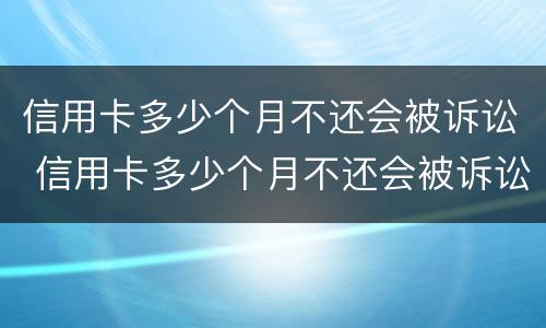 信用卡多少个月不还会被诉讼 信用卡多少个月不还会被诉讼拘留