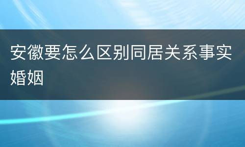 安徽要怎么区别同居关系事实婚姻