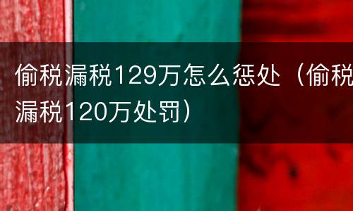 偷税漏税129万怎么惩处（偷税漏税120万处罚）