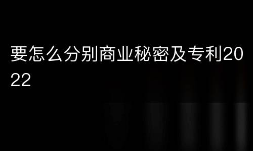 要怎么分别商业秘密及专利2022