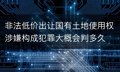 非法低价出让国有土地使用权涉嫌构成犯罪大概会判多久