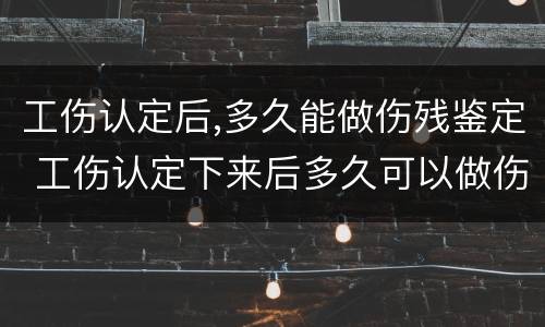 工伤认定后,多久能做伤残鉴定 工伤认定下来后多久可以做伤残鉴定