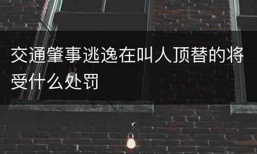 交通肇事逃逸在叫人顶替的将受什么处罚