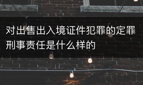 对出售出入境证件犯罪的定罪刑事责任是什么样的