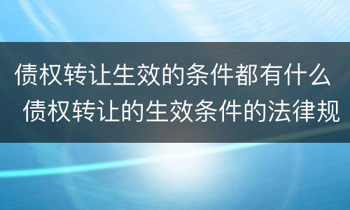 债权转让生效的条件都有什么 债权转让的生效条件的法律规定