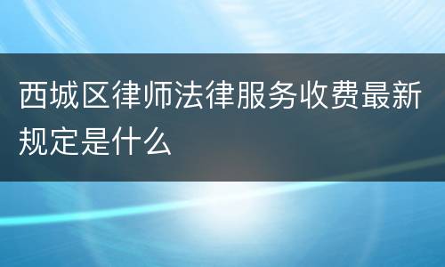 西城区律师法律服务收费最新规定是什么