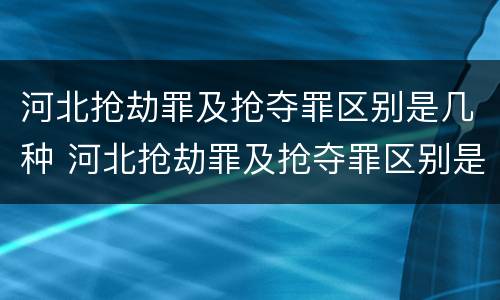 河北抢劫罪及抢夺罪区别是几种 河北抢劫罪及抢夺罪区别是几种情况