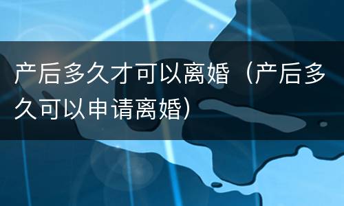 产后多久才可以离婚（产后多久可以申请离婚）