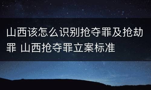 山西该怎么识别抢夺罪及抢劫罪 山西抢夺罪立案标准