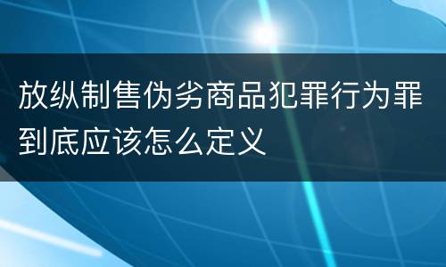 放纵制售伪劣商品犯罪行为罪到底应该怎么定义