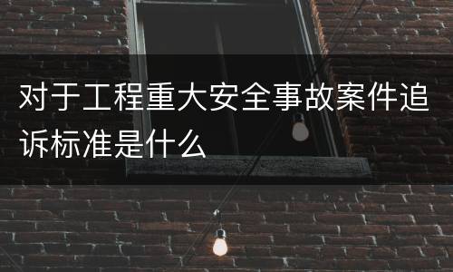 对于工程重大安全事故案件追诉标准是什么