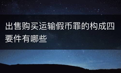 出售购买运输假币罪的构成四要件有哪些