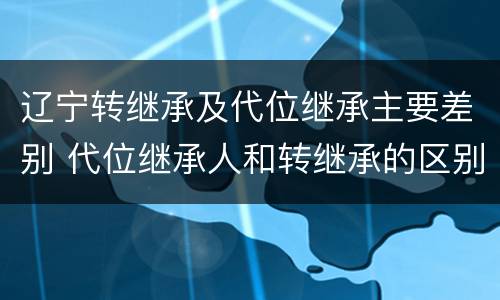 辽宁转继承及代位继承主要差别 代位继承人和转继承的区别