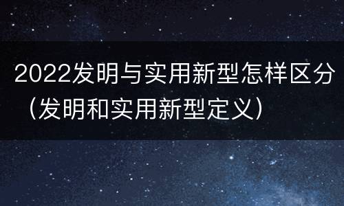 2022发明与实用新型怎样区分（发明和实用新型定义）