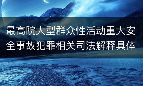 最高院大型群众性活动重大安全事故犯罪相关司法解释具体有哪些规定