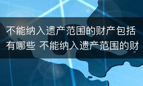 不能纳入遗产范围的财产包括有哪些 不能纳入遗产范围的财产包括有哪些