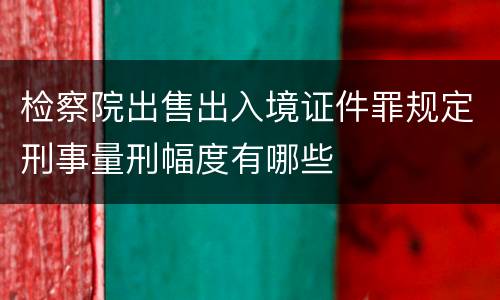 检察院出售出入境证件罪规定刑事量刑幅度有哪些