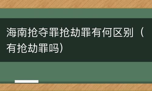 海南抢夺罪抢劫罪有何区别（有抢劫罪吗）