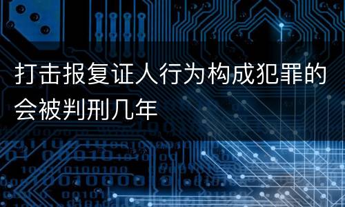 打击报复证人行为构成犯罪的会被判刑几年