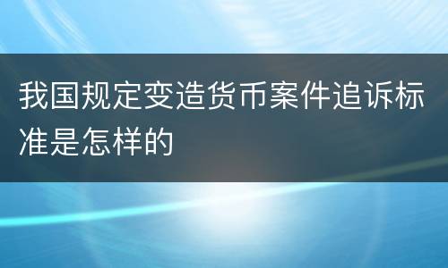 我国规定变造货币案件追诉标准是怎样的