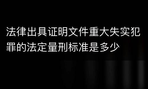 法律出具证明文件重大失实犯罪的法定量刑标准是多少