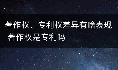 著作权、专利权差异有啥表现 著作权是专利吗