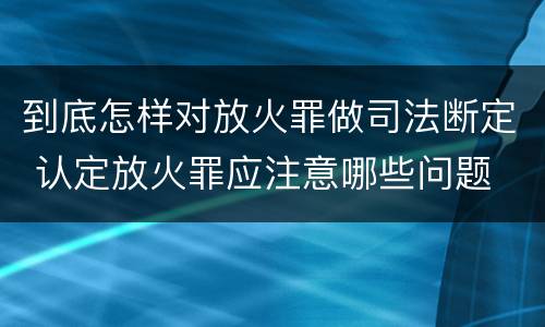 到底怎样对放火罪做司法断定 认定放火罪应注意哪些问题